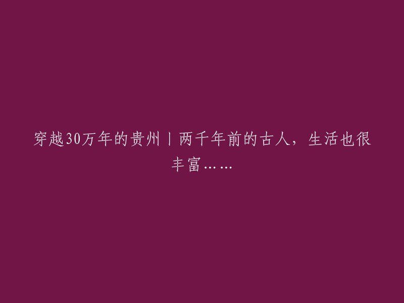 穿越时空的贵州之旅：两千年前的古人，生活同样多彩多姿