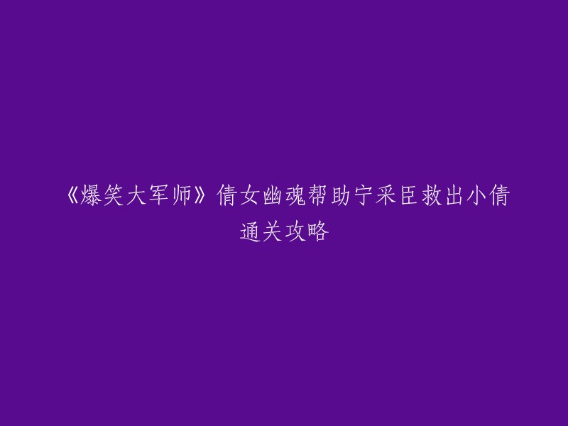 你好，以下是你提供的标题的重写：

《爆笑大军师》中如何帮助宁采臣救出小倩并通关攻略。