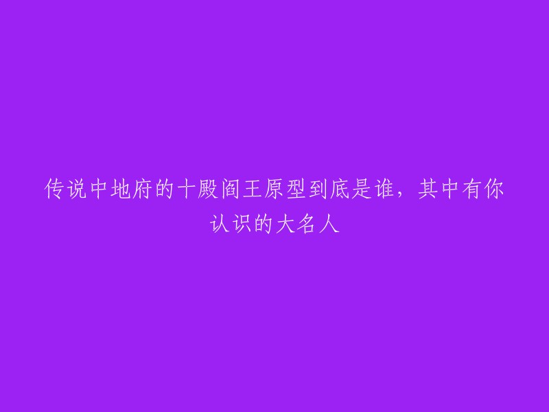 您可以尝试这样重写标题：「十殿阎王原型揭秘，其中竟有你认识的大名人」。如果您需要更多关于地府和阎王的信息，可以参考以下链接：  