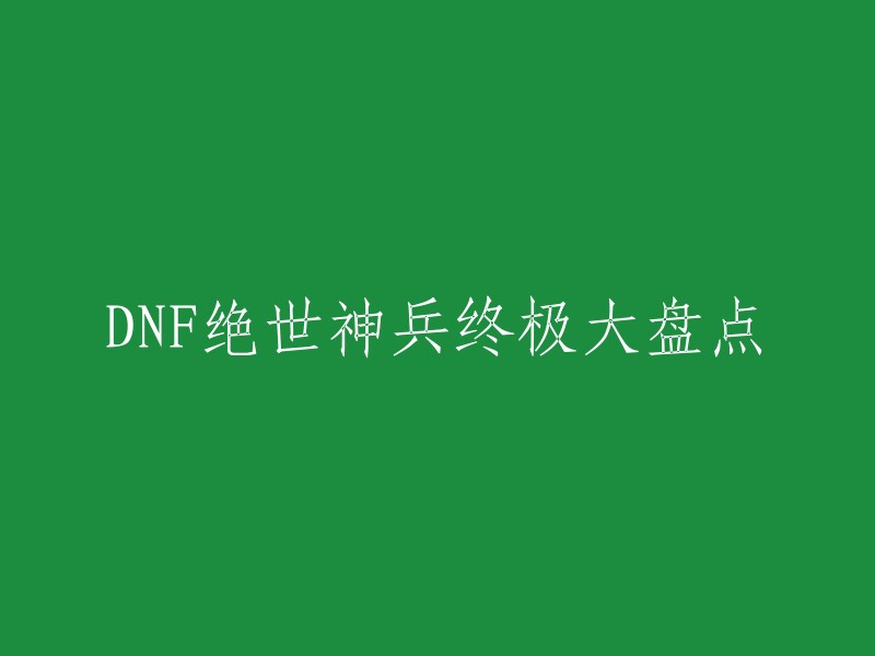 DNF绝世神兵终极大盘点，是一个关于DNF游戏的新闻标题。这个标题可能是一篇关于DNF游戏中绝世神兵的文章或视频的标题。如果您想了解更多关于DNF游戏的信息，可以访问官方网站或相关论坛。