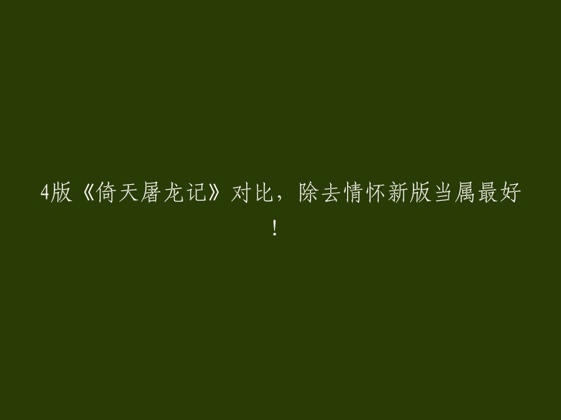 您想让我帮您重写标题吗？如果是的话，我可以给您一些建议。例如：
- 《倚天屠龙记》四版对比，新版不如旧版？
- 《倚天屠龙记》四版对比，哪个版本最好看？
- 《倚天屠龙记》四版对比，新版和旧版有什么不同？