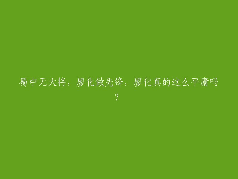 廖化：蜀中无大将的先锋，真的如此平庸吗？