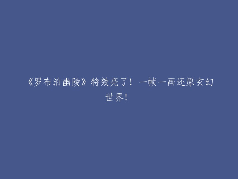 视觉盛宴！《罗布泊幽陵》特效惊艳，细节还原玄幻世界！