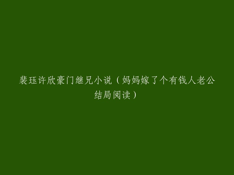 裴珏与许欣：豪门继兄的言情小说(妈妈嫁给有钱人，老公结局揭晓)