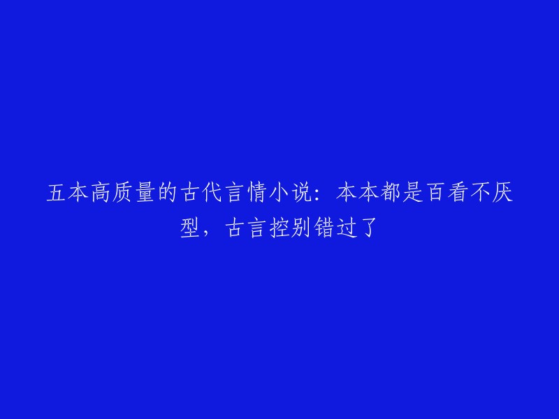 以下是五本高质量的古代言情小说，你可以根据自己的喜好选择：
1. 《女帝本色》——天下归元
2. 《一世盛欢：爆宠纨绔妃》——战七少
3. 《云家小九超皮哒》——水清竹
4. 《六宫凤华》——寻找失落的爱情
5. 《锦绣未央》——流潋紫