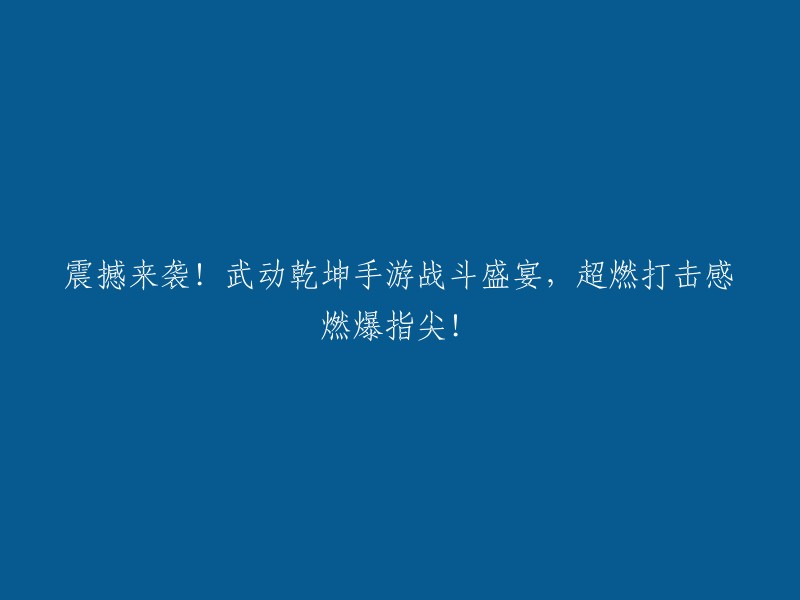 震撼上线！武动乾坤手游激战盛宴，超燃刺激感受指尖爆发！