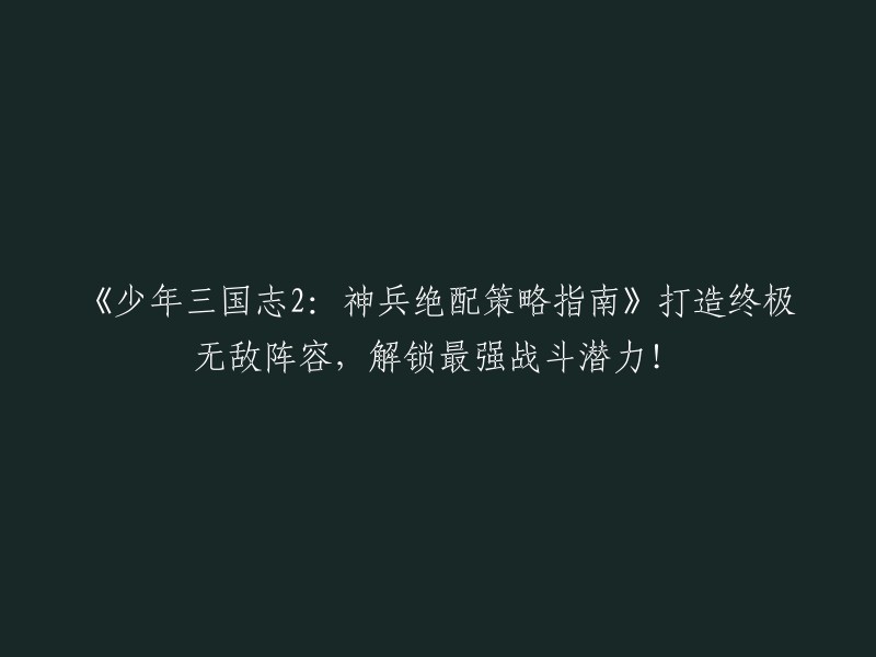 《少年三国志2:神兵搭配策略手册》揭示致胜阵容，释放战队最强战力！