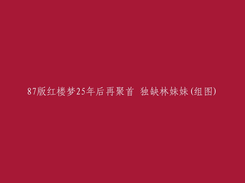 您好！根据我的搜索结果，87版《红楼梦》25年后再聚首，独缺林妹妹。这次聚首少了陈晓旭，不少网友表示非常想念“林妹妹”。