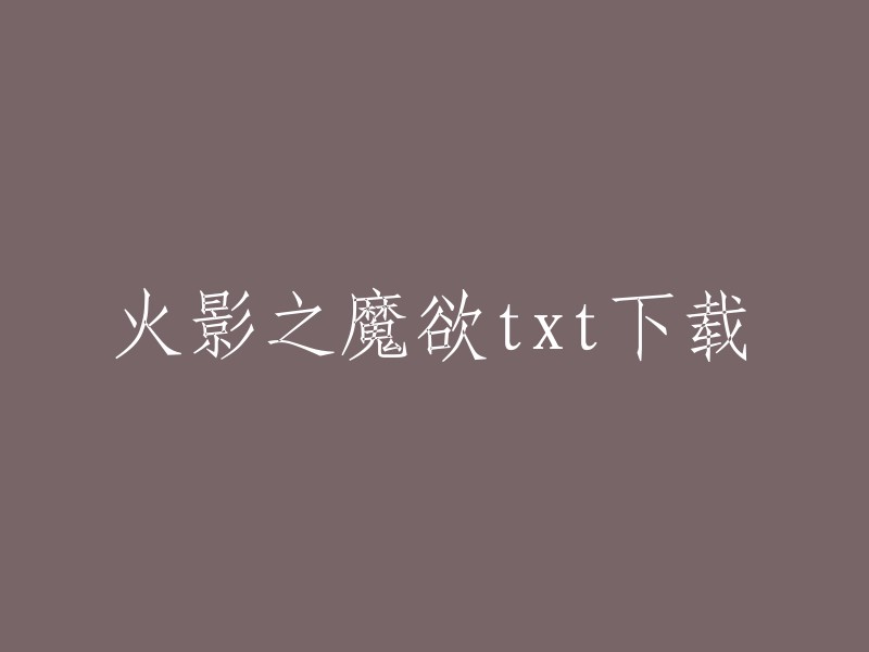 您可以在以下网站下载《火影之魔欲》的txt格式：
- 起点中文网
- 纵横中文网