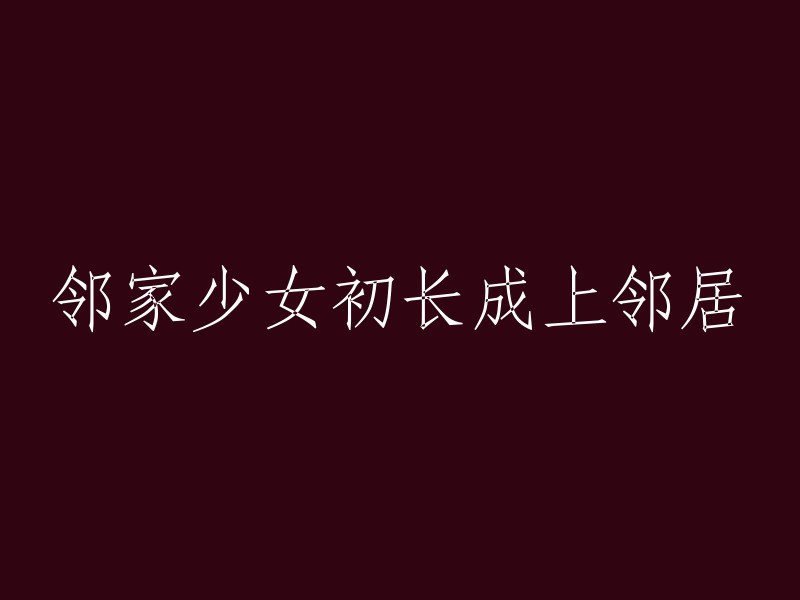 你好，邻家少女初长成的标题可以改为“邻居家的小女孩长大了”。如果你有其他问题，请告诉我。