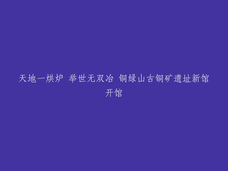 铜绿山古铜矿遗址新馆盛大开放：全球独一无二的冶炼奇迹展现眼前"