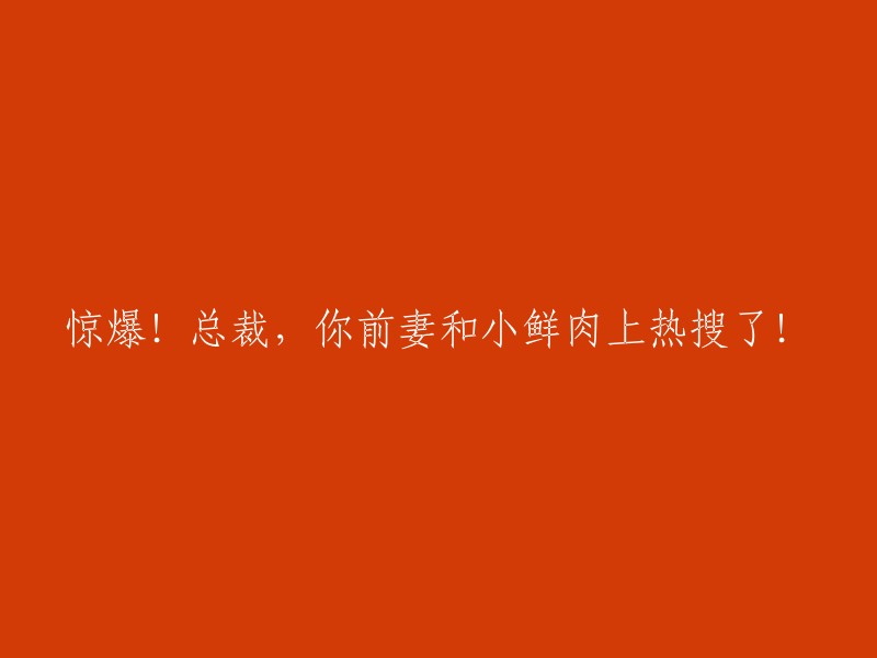 震惊！总裁，您的前妻和鲜肉新欢竟然登上热搜榜！