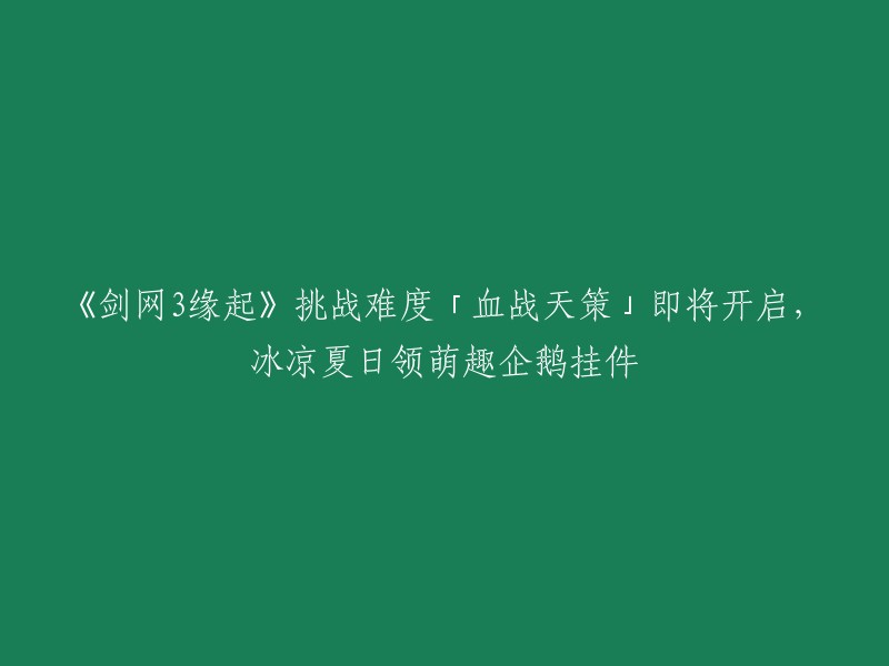 《剑网3缘起》血战天策难度挑战即将展开，冰爽夏日活动赠送可爱企鹅挂件