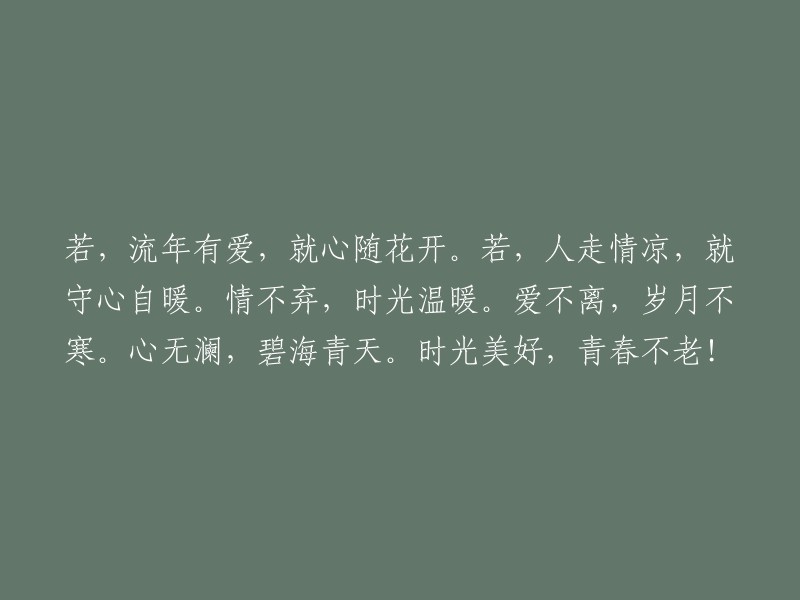 如果岁月有爱，就让心随着花朵绽放。如果感情变冷，就保持内心温暖。爱情不离弃，时光充满温暖。相爱不会分离，岁月不再寒冷。心境宁静如海，蓝天碧水。美好的时光，青春永驻！