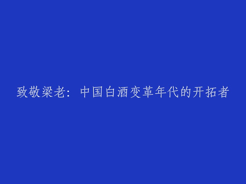 梁老：中国白酒改革历程的先驱者