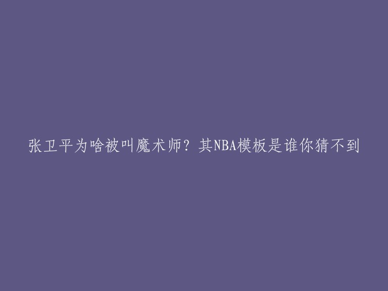 张卫平的绰号“魔术师”源于何处？你猜不到他的NBA模板是谁