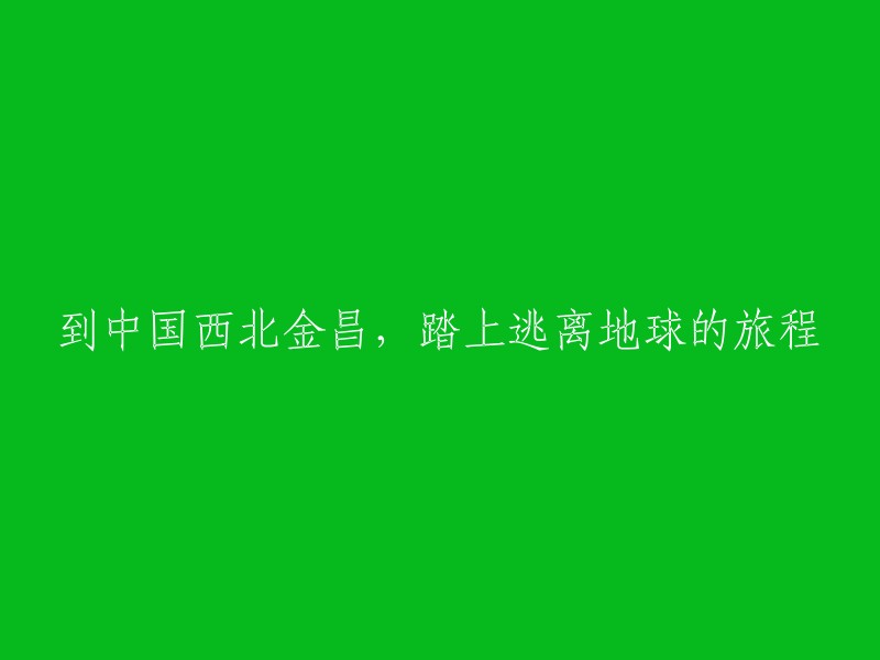 金昌：中国西北的未知之旅，一次逃离地球的体验