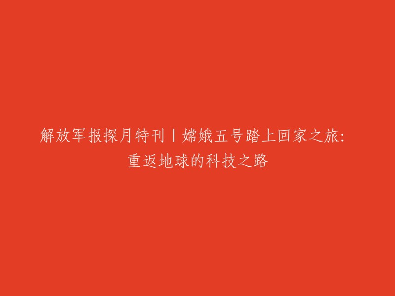 解放军报：嫦娥五号——从月球回到地球的科技创新之旅