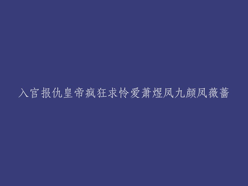 凤九颜与萧煜：入宫复仇，皇帝的狂热追求与两人的求爱挣扎"