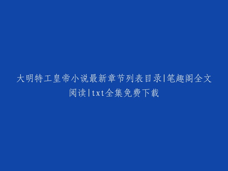 你好，以下是你所需要的信息：

- 大明特工皇帝小说最新章节列表目录
- 笔趣阁全文阅读
- txt全集免费下载