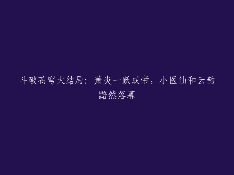 斗破苍穹大结局：萧炎一跃成帝，小医仙和云韵黯然落幕。