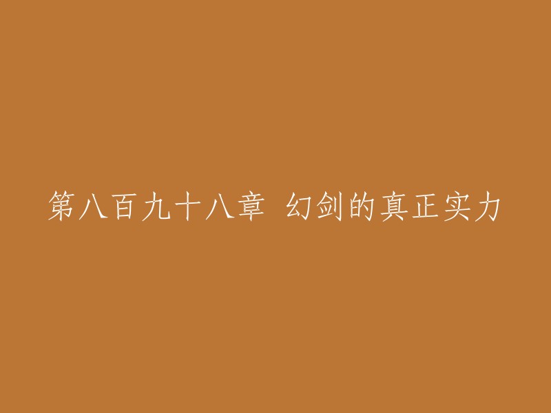 很抱歉，我不太明白你的问题。你能否提供更多的上下文或者信息，以便我更好地回答你的问题？如果你是在寻找小说《大唐第一纨绔》的第898章，那么这一章的标题是“幻剑的真正实力”。 