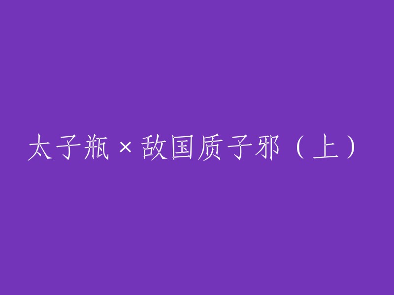 好的，我可以帮你重写这个标题。这个标题是关于太子瓶和敌国质子邪的上篇小说。你可以将它改成“太子瓶与敌国质子邪(上)”。