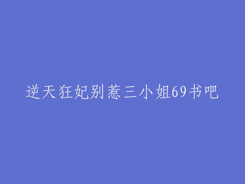 这个题目可以改成：【逆天狂妃别惹三小姐69书吧】。