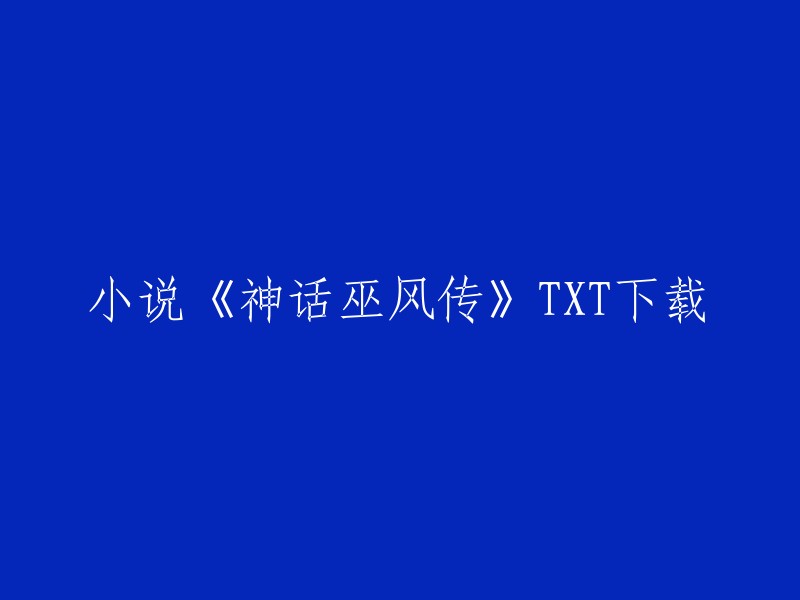 你可以在这里下载小说《神话巫风传》的全本完结版txt电子书：