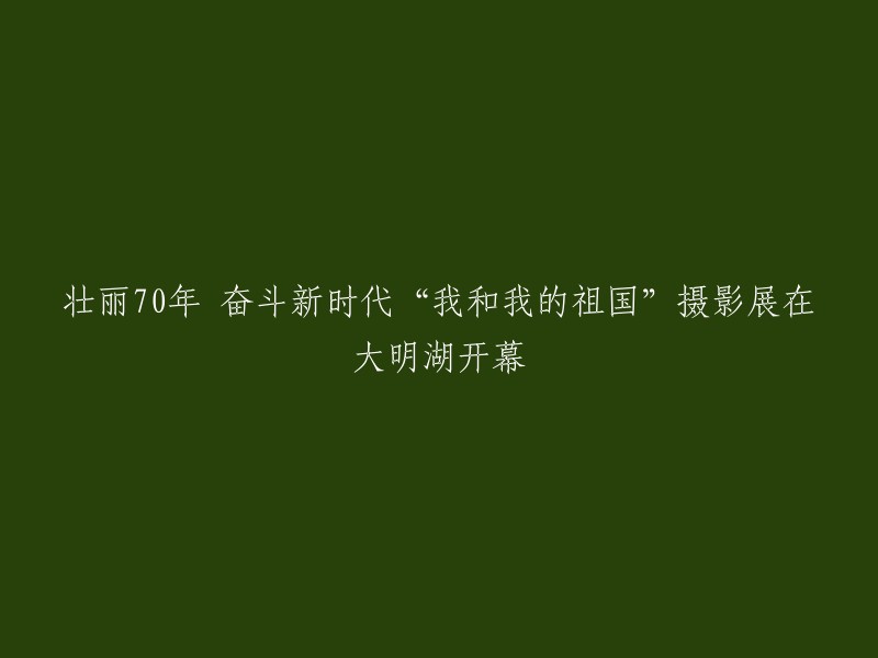 壮丽70载，奋斗新时代：'我和我的祖国'摄影展在大明湖盛大启幕"