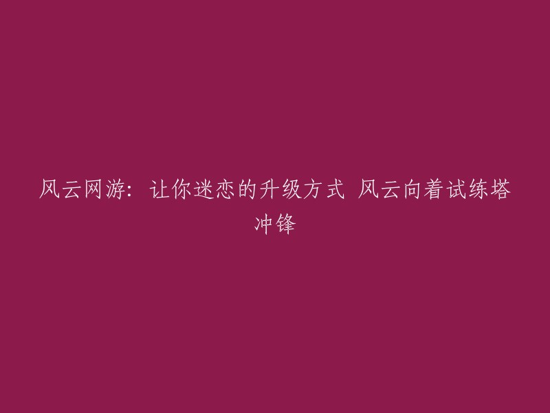 新版本试练塔冲锋：风云网游引爆升级狂潮