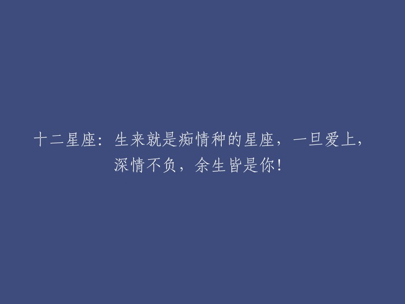 深情痴心，爱恋至死的星座，一旦爱上，承诺永恒，余生只愿与你相伴！