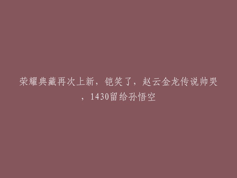 荣耀典藏再度更新：铠之笑容引人注目，赵云金龙传奇惊艳全场，1430号留给孙悟空的独特惊喜"