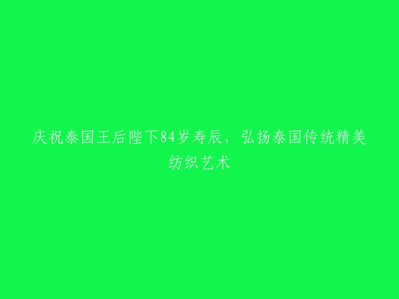 庆祝泰国王后陛下84岁华诞，传承与弘扬泰国传统纺织艺术之美