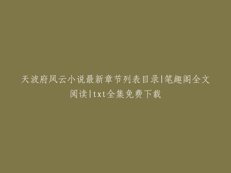 你好，我找到了一个网站，叫做笔趣阁，它提供了天波府风云的全文阅读和最新章节列表目录。你可以在这个网站上免费下载txt全集。祝你好运！