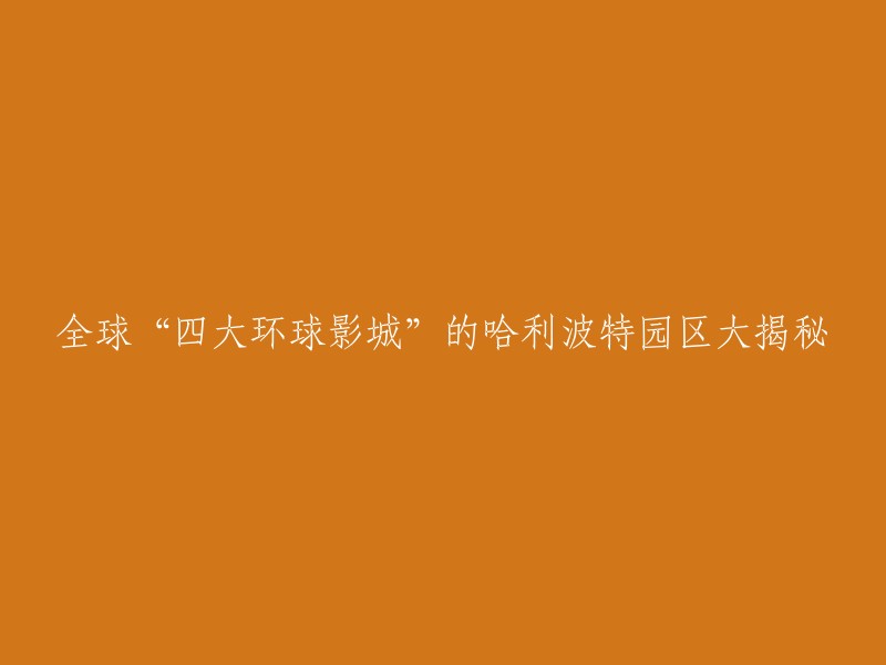 以下是一些关于全球“四大环球影城”的哈利波特园区的信息：

1. 北京环球影城的哈利波特园区 
2. 上海迪士尼乐园的哈利波特园区
3. 新加坡环球影城的哈利波特园区