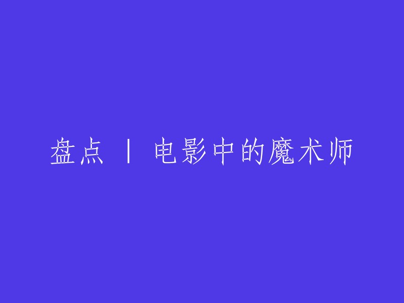 电影中的神奇魔术师：一次盘点之旅