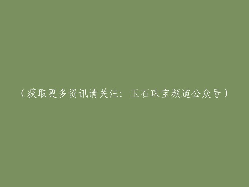 请关注：玉石珠宝频道公众号，获取更多资讯。