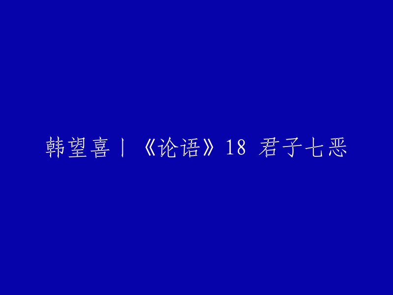 您好！韩望喜的《论语》18 君子七恶是指：恶称人之恶者，恶居下流而讪上者，恶勇而无礼者，恶果敢而窒者，恶徼以为知者，恶不孙以为勇者，恶讦以为直者。