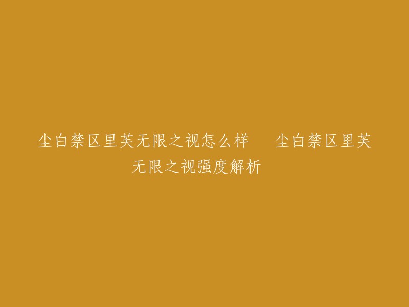 你好，以下是你提供的标题的重写：

"尘白禁区里芙·无限之视强度解析"