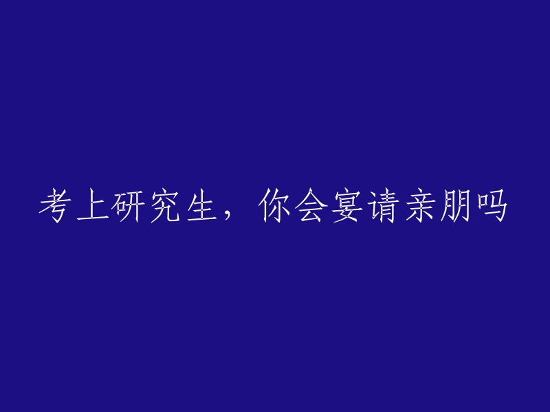 如果你考上了研究生，你会邀请亲朋好友来庆祝吗？