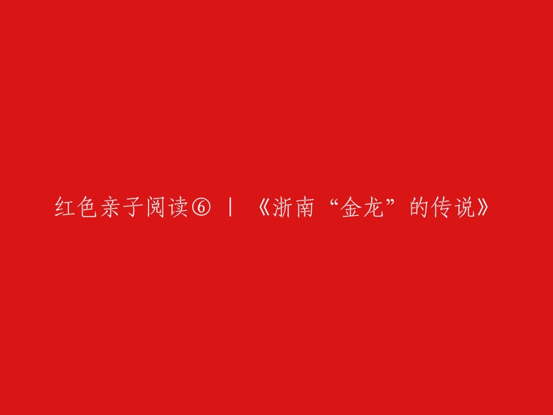 你好，根据你的要求，我将标题重写为：

- 《浙南“金龙”的传说》 - 红色亲子阅读6