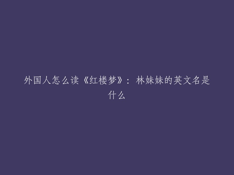 《红楼梦》的英文书名，中国翻译家杨宪益和戴乃迭翻译成“A Dream of Red Mansions”(红色宅邸的梦),英国汉学家霍克思翻译成“The Story of the Stone”(石头的故事)。林妹妹在英文中的英文名是"Lin Daiyu",但是这个名字并不是林黛玉的名字的官方英文名。