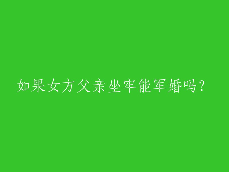 女方父亲身陷囹圄，是否可以进行军婚？