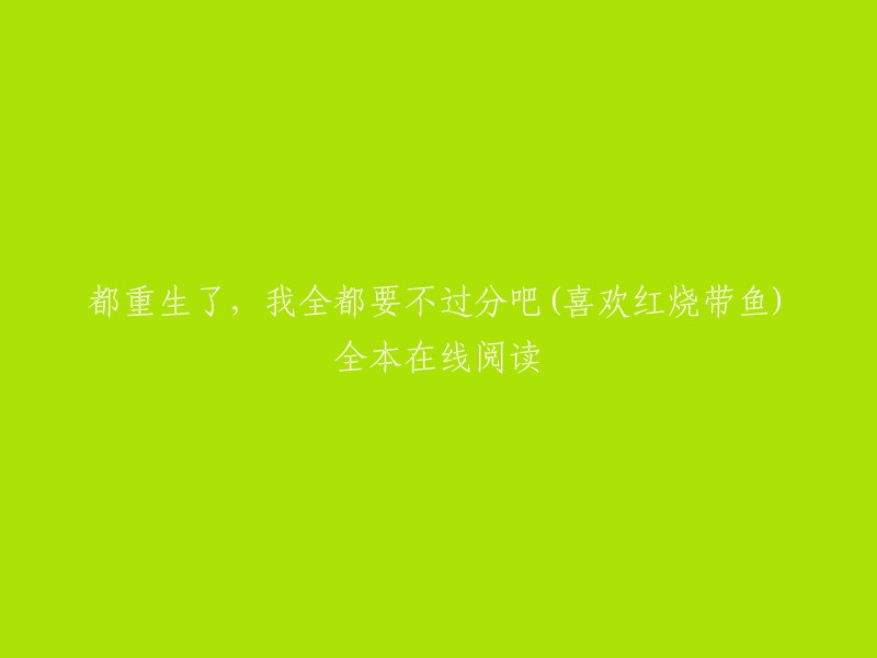 这是一篇都市小说，作者是喜欢红烧带鱼。小说的标题是《都重生了，我全都要不过分吧》。   

你可以在起点中文网上免费在线阅读这本小说。