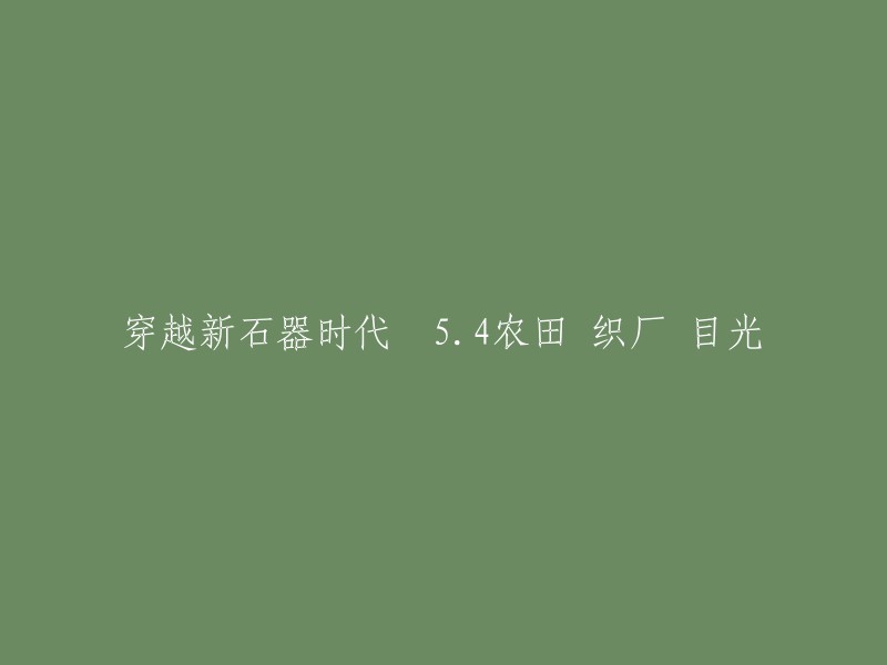 您好！根据您提供的信息，我猜您是在寻找网络小说《穿越新石器时代》第5.4章的内容。这一章节讲述了陶淘在穿越到新石器时代后，开始学习农耕、纺织等技能，并且开始建立自己的农田和织厂。 