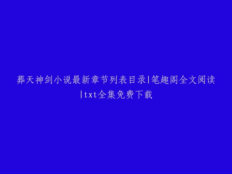 你好，以下是我重写的标题：

葬天神剑小说最新章节列表目录|笔趣阁全文阅读|txt全集免费下载