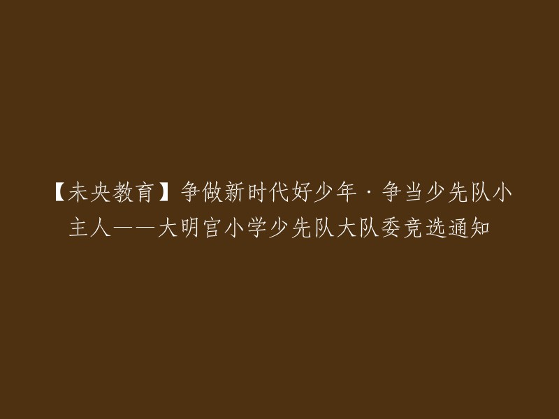 【新时代少年教育】成为卓越的少先队员·担任大明宫小学少先队大队委员竞选启事