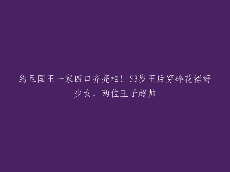 约旦国王一家四口集体亮相！53岁王后身穿碎花裙展现少女魅力，两位王子英俊潇洒