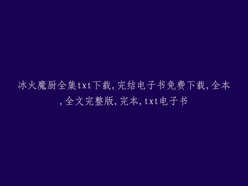 冰火魔厨全集txt下载": "完结电子书免费下载：冰火魔厨全本" 
"全文完整版：冰火魔厨完本" 
"txt电子书：冰火魔厨全集下载"